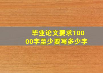 毕业论文要求10000字至少要写多少字