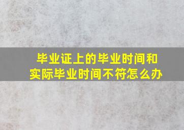 毕业证上的毕业时间和实际毕业时间不符怎么办