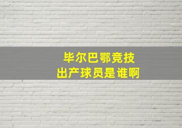 毕尔巴鄂竞技出产球员是谁啊