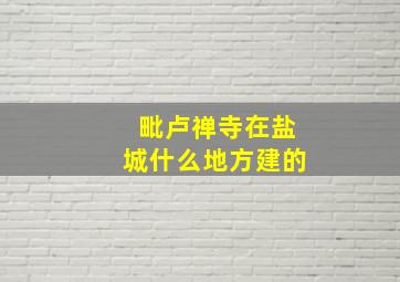 毗卢禅寺在盐城什么地方建的