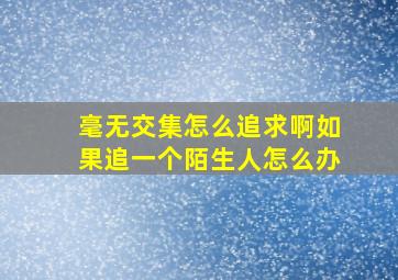 毫无交集怎么追求啊如果追一个陌生人怎么办