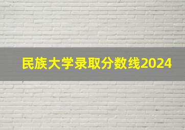 民族大学录取分数线2024