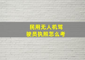 民用无人机驾驶员执照怎么考