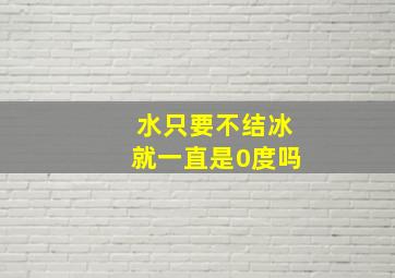 水只要不结冰就一直是0度吗