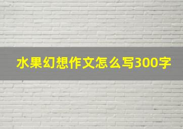 水果幻想作文怎么写300字