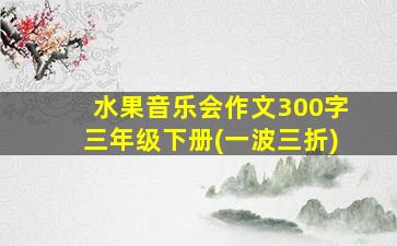 水果音乐会作文300字三年级下册(一波三折)