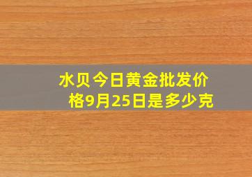 水贝今日黄金批发价格9月25日是多少克