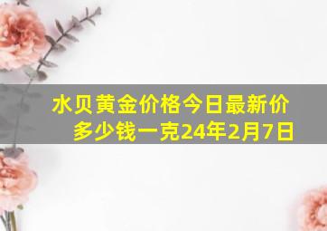 水贝黄金价格今日最新价多少钱一克24年2月7日