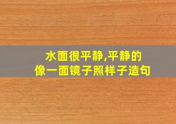 水面很平静,平静的像一面镜子照样子造句