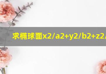 求椭球面x2/a2+y2/b2+z2/c2=1