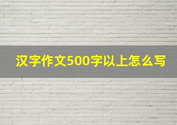 汉字作文500字以上怎么写