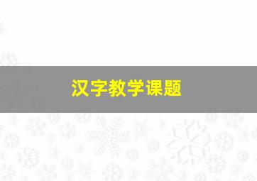 汉字教学课题