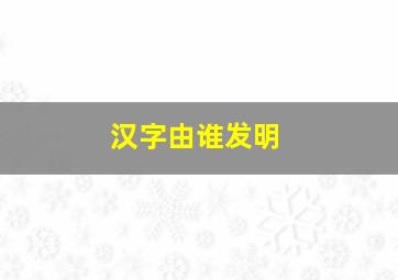 汉字由谁发明