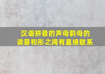 汉语拼音的声母韵母的读音和形之间有直接联系