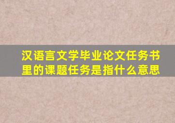 汉语言文学毕业论文任务书里的课题任务是指什么意思