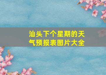 汕头下个星期的天气预报表图片大全