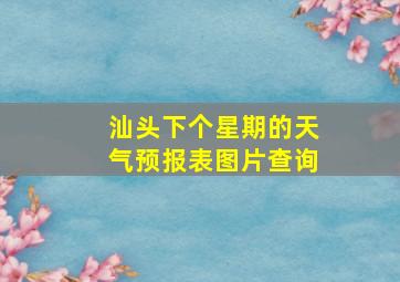 汕头下个星期的天气预报表图片查询