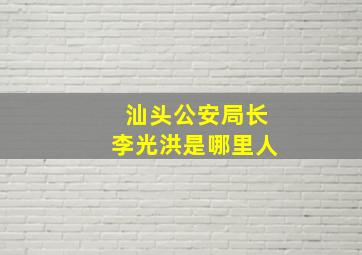 汕头公安局长李光洪是哪里人