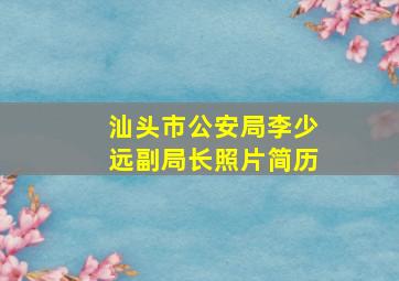 汕头市公安局李少远副局长照片简历