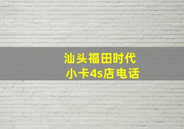 汕头福田时代小卡4s店电话