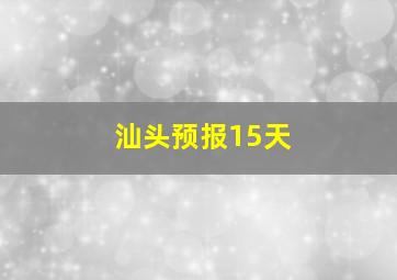 汕头预报15天