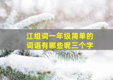 江组词一年级简单的词语有哪些呢三个字