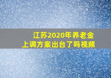 江苏2020年养老金上调方案出台了吗视频