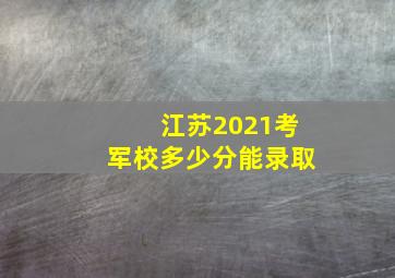 江苏2021考军校多少分能录取