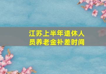 江苏上半年退休人员养老金补差时间