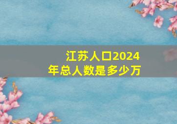 江苏人口2024年总人数是多少万