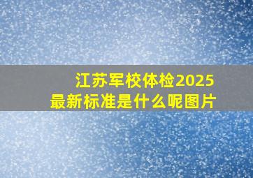 江苏军校体检2025最新标准是什么呢图片