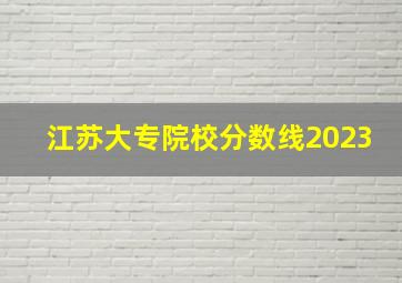 江苏大专院校分数线2023