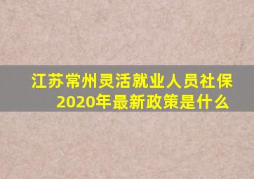 江苏常州灵活就业人员社保2020年最新政策是什么