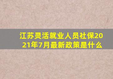 江苏灵活就业人员社保2021年7月最新政策是什么