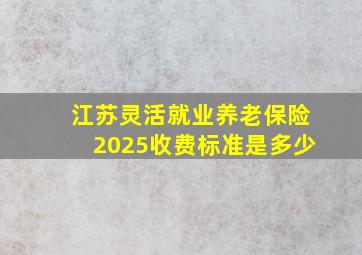 江苏灵活就业养老保险2025收费标准是多少