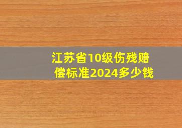 江苏省10级伤残赔偿标准2024多少钱