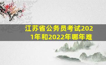 江苏省公务员考试2021年和2022年哪年难