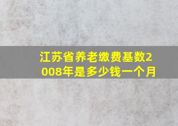 江苏省养老缴费基数2008年是多少钱一个月