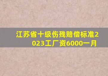 江苏省十级伤残赔偿标准2023工厂资6000一月