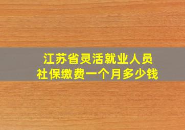 江苏省灵活就业人员社保缴费一个月多少钱