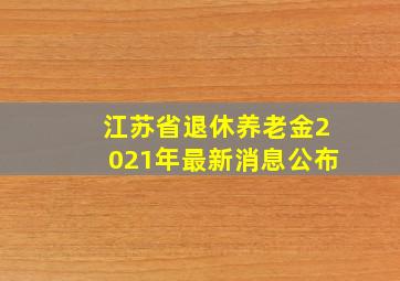 江苏省退休养老金2021年最新消息公布