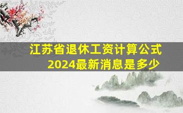 江苏省退休工资计算公式2024最新消息是多少