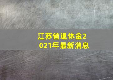 江苏省退休金2021年最新消息