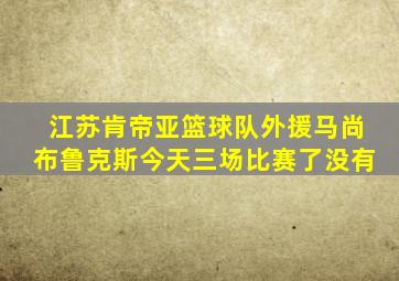 江苏肯帝亚篮球队外援马尚布鲁克斯今天三场比赛了没有