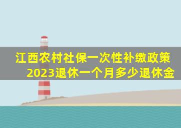 江西农村社保一次性补缴政策2023退休一个月多少退休金