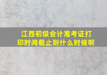 江西初级会计准考证打印时间截止到什么时候啊