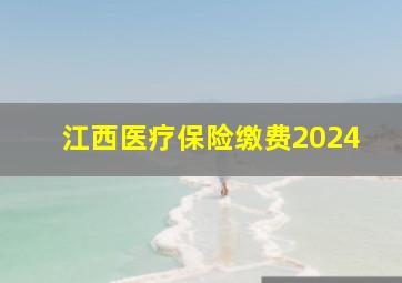 江西医疗保险缴费2024