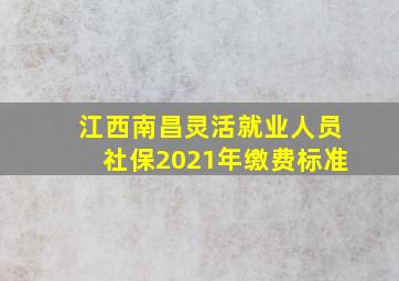 江西南昌灵活就业人员社保2021年缴费标准