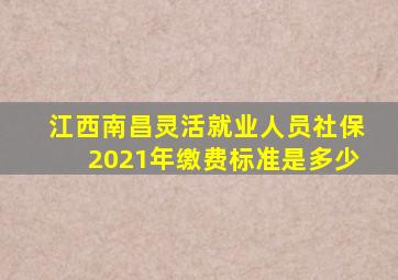 江西南昌灵活就业人员社保2021年缴费标准是多少