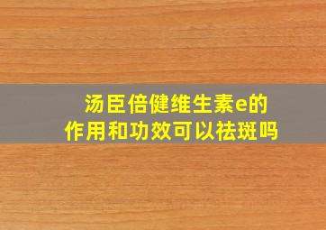 汤臣倍健维生素e的作用和功效可以祛斑吗